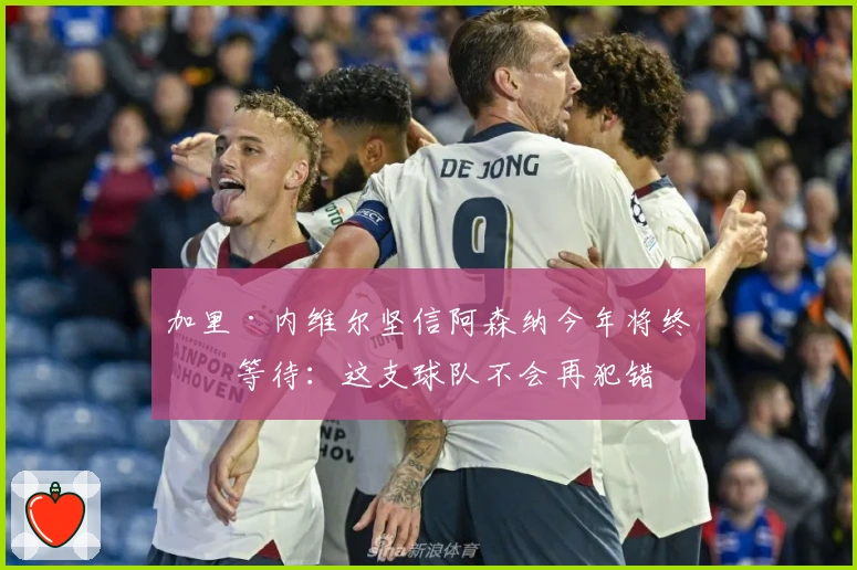 加里·内维尔坚信阿森纳今年将终结等待：这支球队不会再犯错