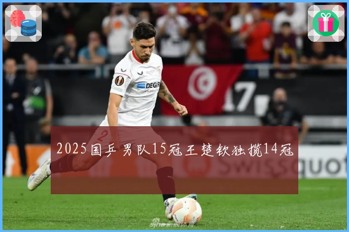 2025国乒男队15冠王楚钦独揽14冠