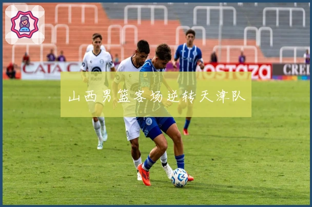 山西男篮客场逆转天津队