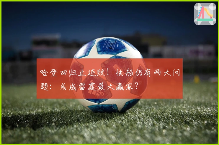 哈登回归止连败！快船仍有两大问题：或成雷霆最大赢家？