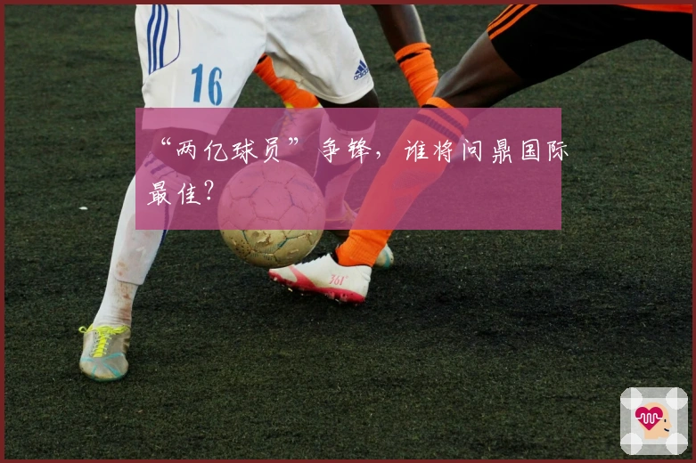 “两亿球员”争锋，谁将问鼎国际最佳？