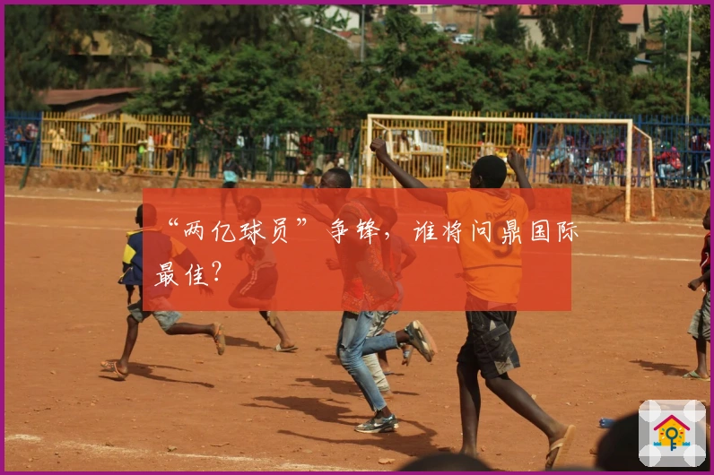 “两亿球员”争锋，谁将问鼎国际最佳？