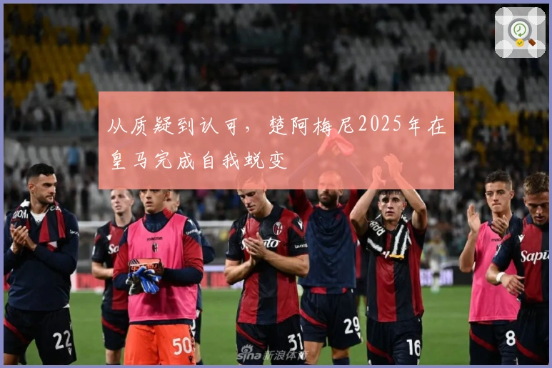 从质疑到认可，楚阿梅尼2025年在皇马完成自我蜕变